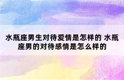 水瓶座男生对待爱情是怎样的 水瓶座男的对待感情是怎么样的